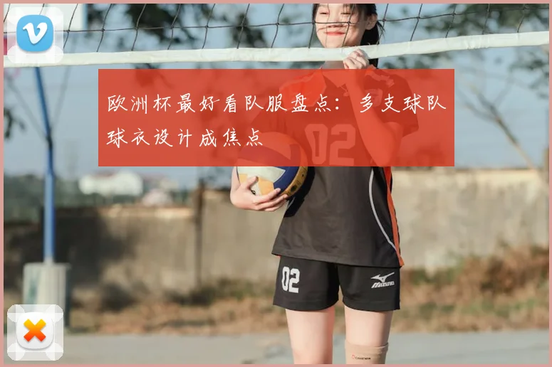 欧洲杯最好看队服盘点：多支球队球衣设计成焦点