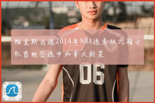 维金斯当选2014年NBA选秀状元骑士队首轮签选中加拿大新星