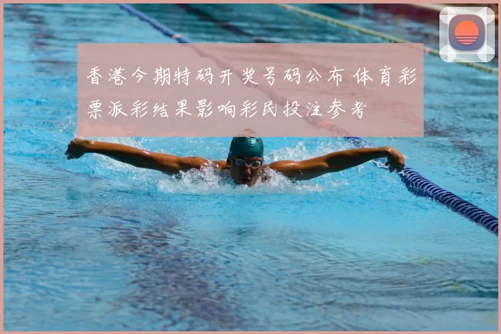 香港今期特码开奖号码公布 体育彩票派彩结果影响彩民投注参考