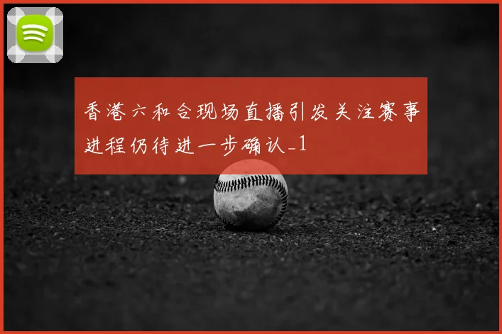 香港六和合现场直播引发关注赛事进程仍待进一步确认_1