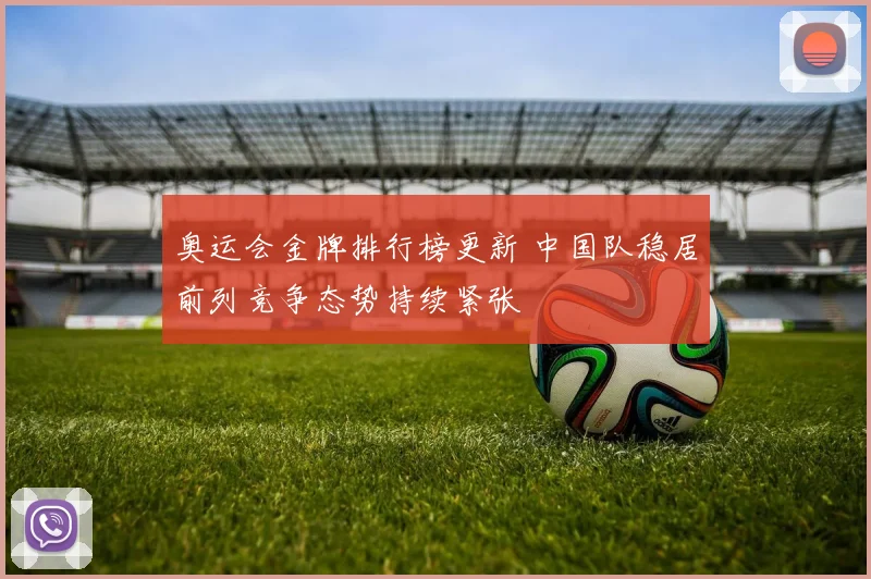 奥运会金牌排行榜更新 中国队稳居前列竞争态势持续紧张