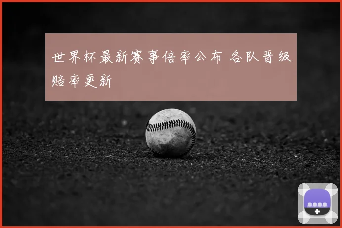 世界杯最新赛事倍率公布 各队晋级赔率更新