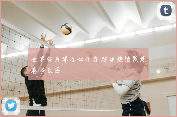 世界杯看球活动开启 球迷热情聚焦赛事氛围