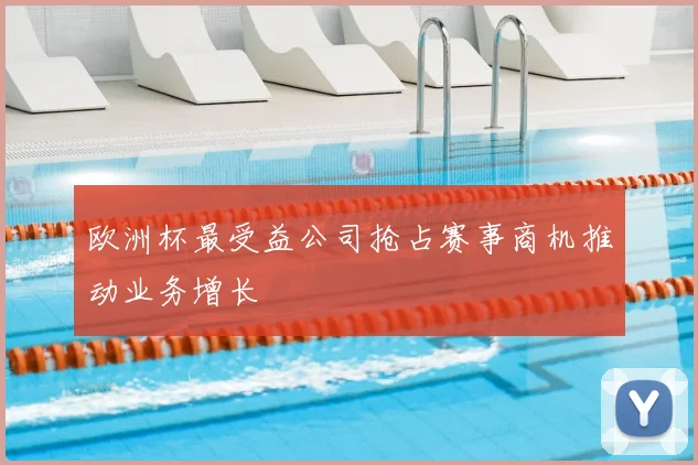 欧洲杯最受益公司抢占赛事商机推动业务增长