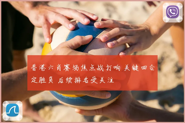 香港六肖赛场焦点战打响 关键回合定胜负 后续排名受关注