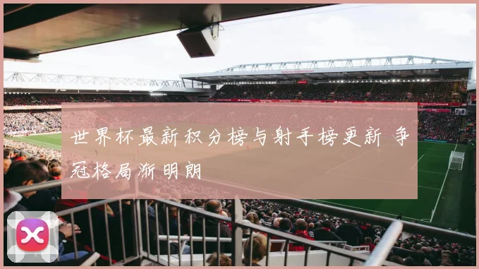 世界杯最新积分榜与射手榜更新 争冠格局渐明朗