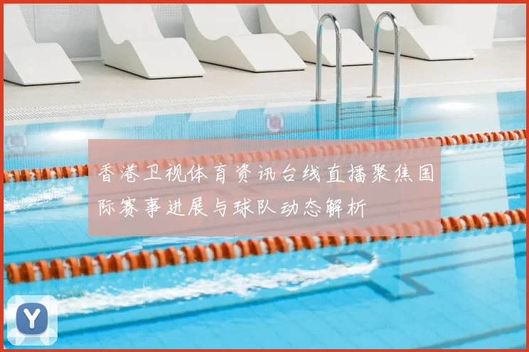 香港卫视体育资讯台线直播聚焦国际赛事进展与球队动态解析