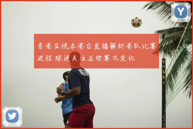 香港亚视本港台直播解析港队比赛进程 球迷关注后续赛况变化