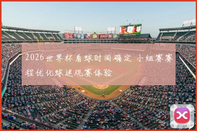 2026世界杯看球时间确定 小组赛赛程优化球迷观赛体验