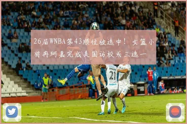 26届WNBA第43顺位被选中!女篮小将冉珂嘉完成美国访校或三选一