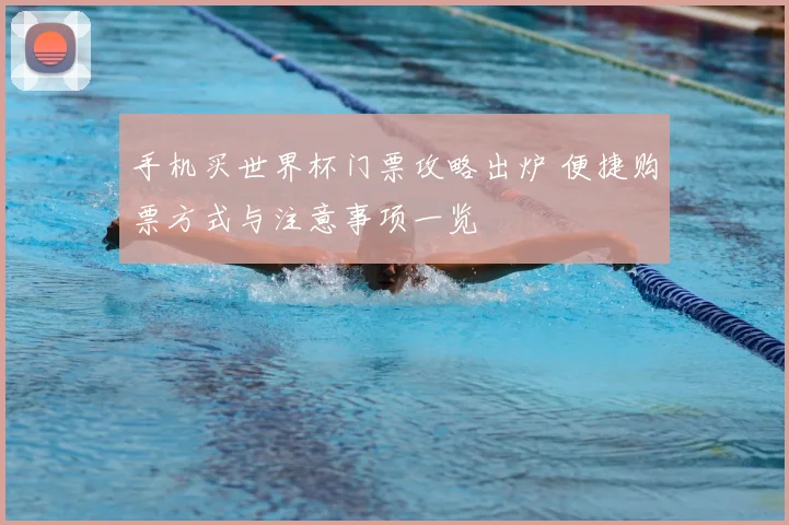 手机买世界杯门票攻略出炉 便捷购票方式与注意事项一览