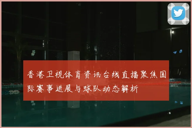 香港卫视体育资讯台线直播聚焦国际赛事进展与球队动态解析