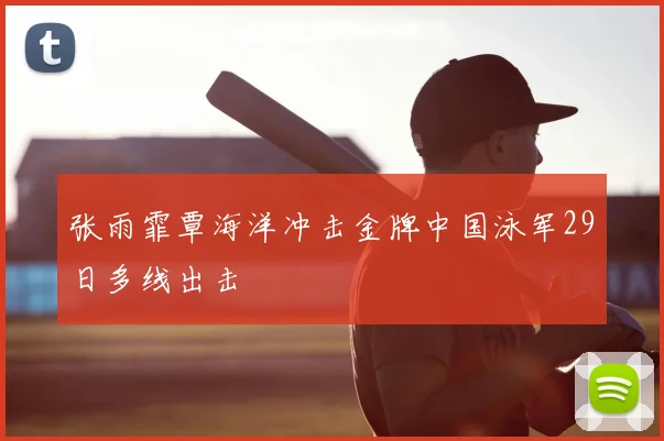 张雨霏覃海洋冲击金牌中国泳军29日多线出击