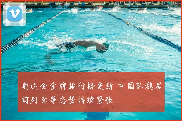 奥运会金牌排行榜更新 中国队稳居前列竞争态势持续紧张