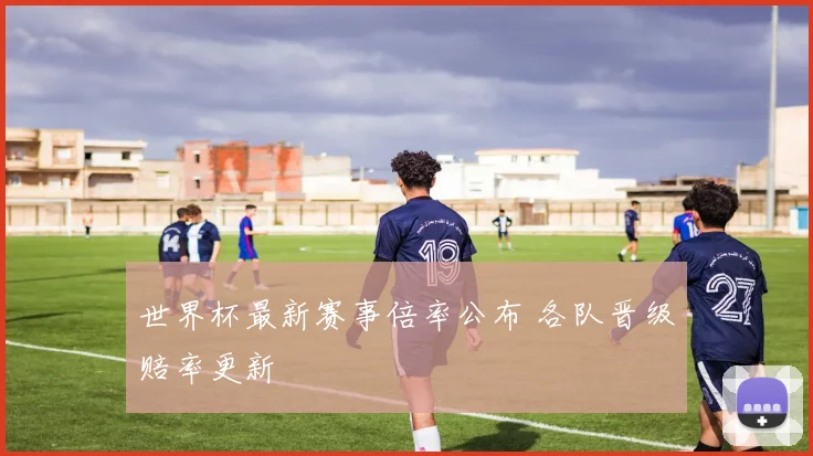 世界杯最新赛事倍率公布 各队晋级赔率更新