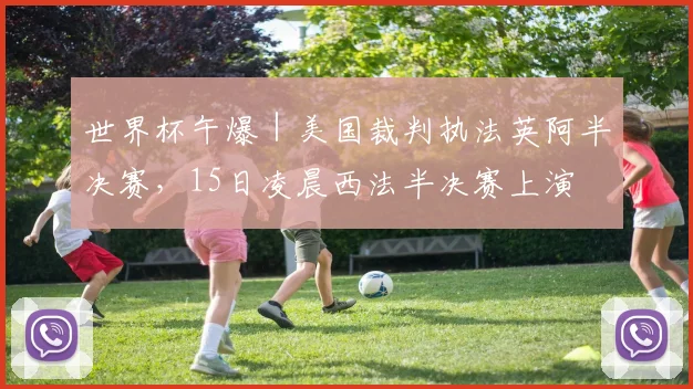 世界杯午爆｜美国裁判执法英阿半决赛，15日凌晨西法半决赛上演