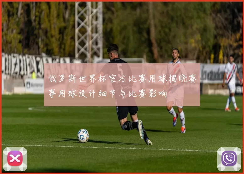 俄罗斯世界杯官方比赛用球揭晓赛事用球设计细节与比赛影响