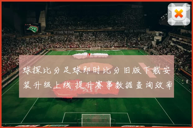 球探比分足球即时比分旧版下载安装升级上线 提升赛事数据查询效率和观赛体验