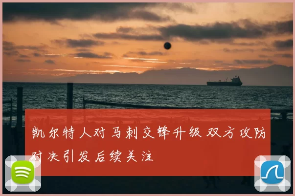 凯尔特人对马刺交锋升级 双方攻防对决引发后续关注