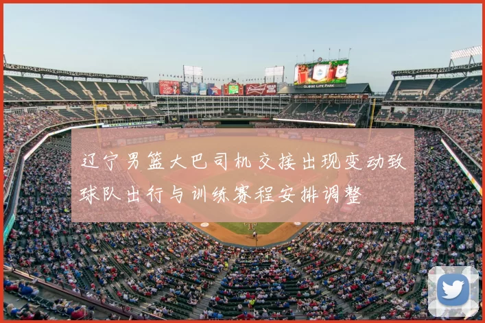 辽宁男篮大巴司机交接出现变动致球队出行与训练赛程安排调整