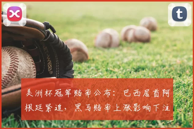 美洲杯冠军赔率公布：巴西居首阿根廷紧追，黑马赔率上涨影响下注策略
