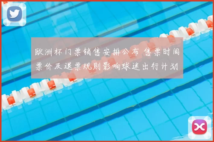 欧洲杯门票销售安排公布 售票时间票价及退票规则影响球迷出行计划