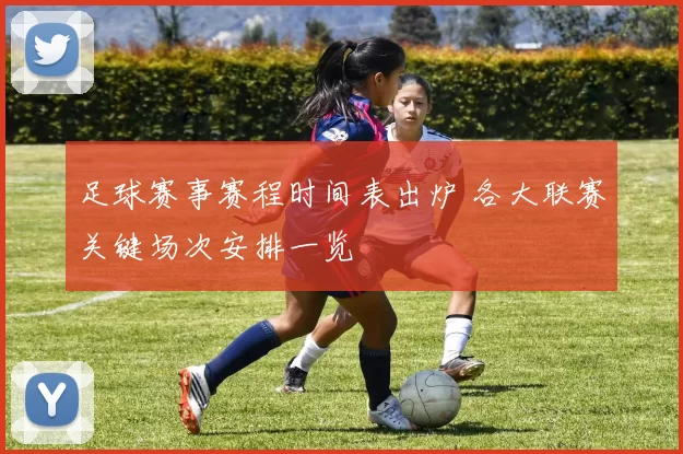 足球赛事赛程时间表出炉 各大联赛关键场次安排一览