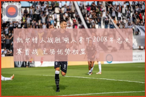 凯尔特人战胜湖人拿下2008年总决赛首战 主场优势初显