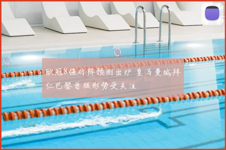 欧冠8强对阵预测出炉 皇马曼城拜仁巴黎晋级形势受关注