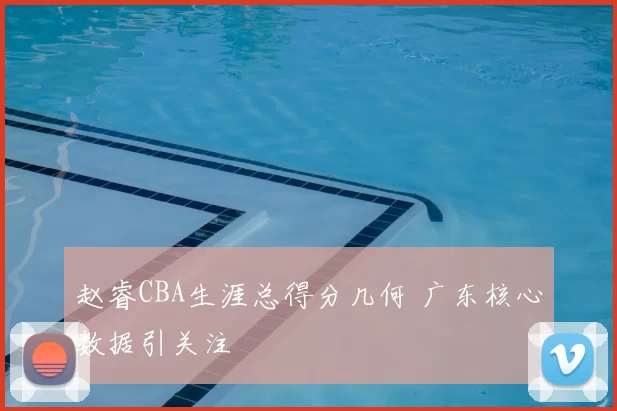 赵睿CBA生涯总得分几何 广东核心数据引关注