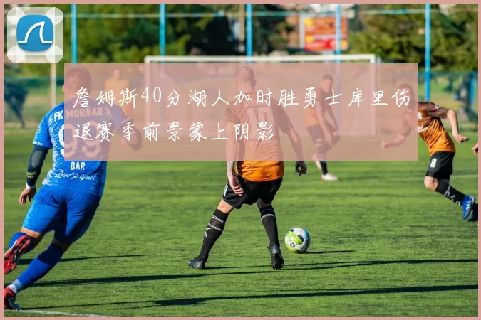 詹姆斯40分湖人加时胜勇士库里伤退赛季前景蒙上阴影