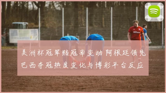 美洲杯冠军赔冠率变动 阿根廷领先巴西夺冠热度变化与博彩平台反应