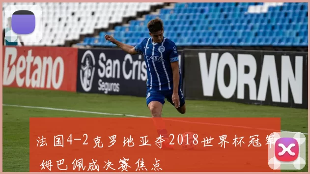 法国4-2克罗地亚夺2018世界杯冠军 姆巴佩成决赛焦点