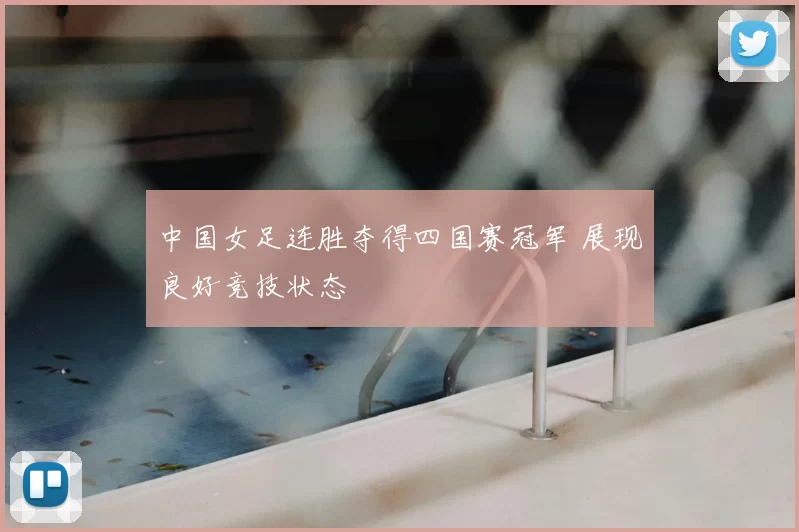 中国女足连胜夺得四国赛冠军 展现良好竞技状态