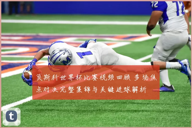 莫斯科世界杯比赛视频回顾 多场焦点对决完整集锦与关键进球解析