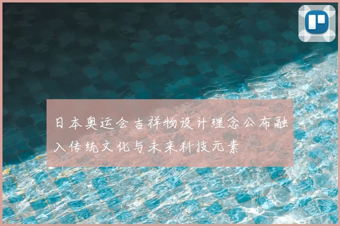 日本奥运会吉祥物设计理念公布融入传统文化与未来科技元素