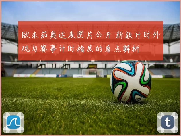 欧米茄奥运表图片公开 新款计时外观与赛事计时精度的看点解析