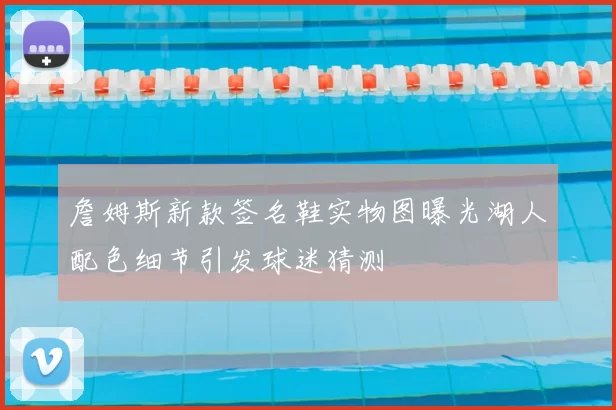 詹姆斯新款签名鞋实物图曝光湖人配色细节引发球迷猜测