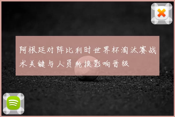 阿根廷对阵比利时世界杯淘汰赛战术关键与人员轮换影响晋级