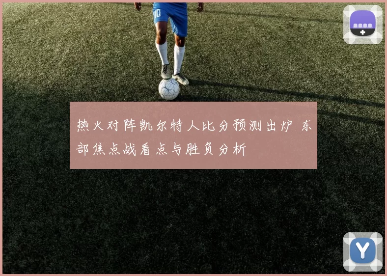 热火对阵凯尔特人比分预测出炉 东部焦点战看点与胜负分析