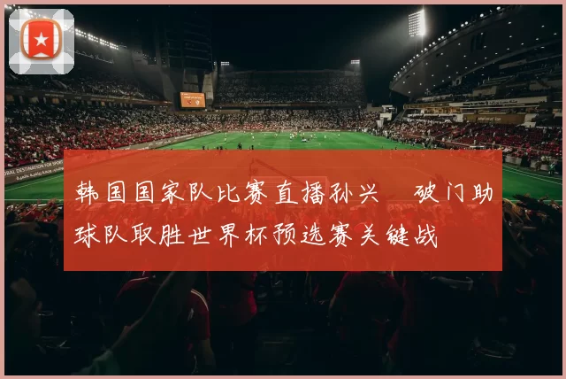 韩国国家队比赛直播孙兴慜破门助球队取胜世界杯预选赛关键战