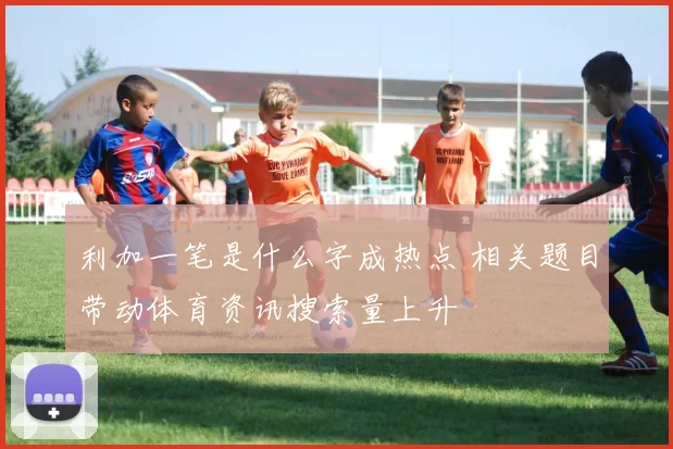 利加一笔是什么字成热点 相关题目带动体育资讯搜索量上升