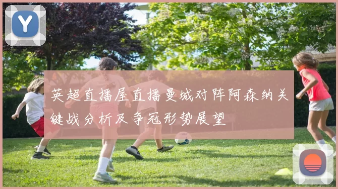 英超直播屋直播曼城对阵阿森纳关键战分析及争冠形势展望