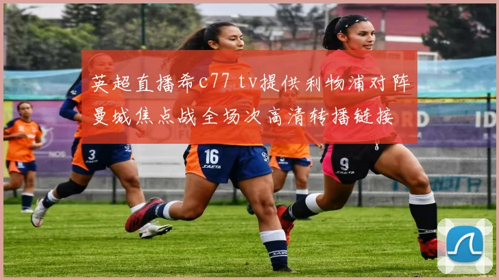 英超直播希c77 tv提供利物浦对阵曼城焦点战全场次高清转播链接