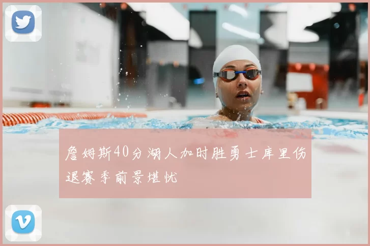 詹姆斯40分湖人加时胜勇士库里伤退赛季前景堪忧