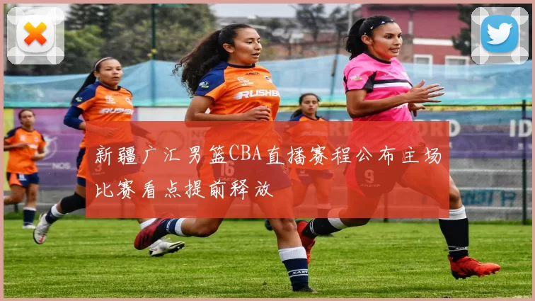 新疆广汇男篮CBA直播赛程公布主场比赛看点提前释放