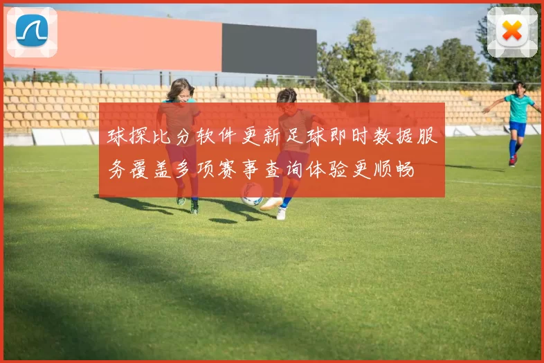 球探比分软件更新足球即时数据服务覆盖多项赛事查询体验更顺畅