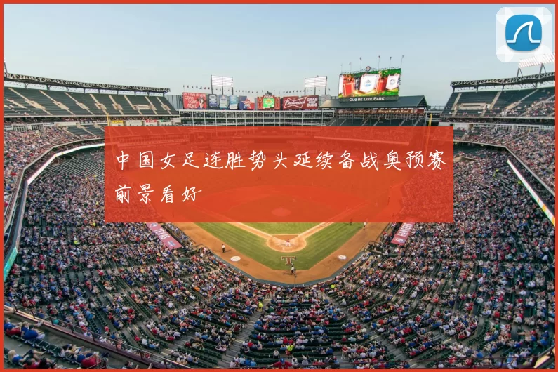 中国女足连胜势头延续备战奥预赛前景看好