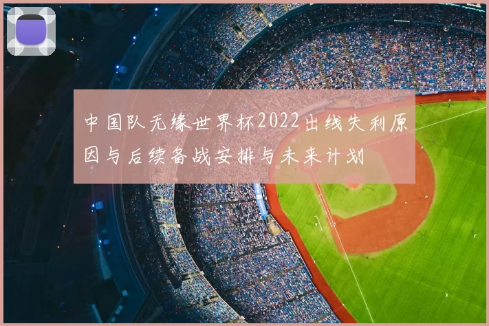 中国队无缘世界杯2022出线失利原因与后续备战安排与未来计划