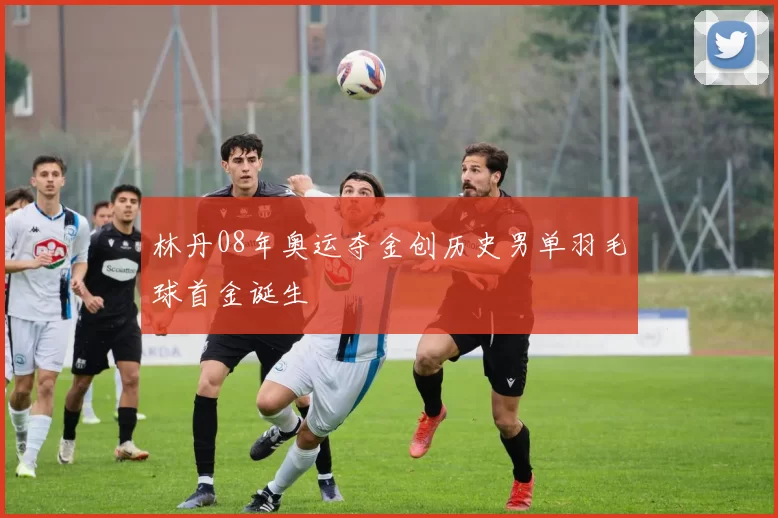林丹08年奥运夺金创历史男单羽毛球首金诞生